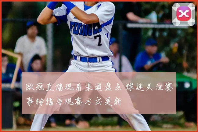欧冠直播观看渠道盘点 球迷关注赛事转播与观赛方式更新