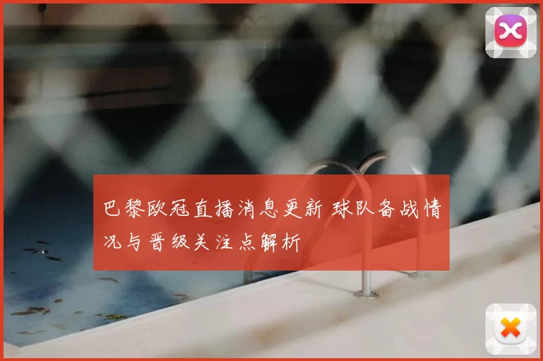 巴黎欧冠直播消息更新 球队备战情况与晋级关注点解析