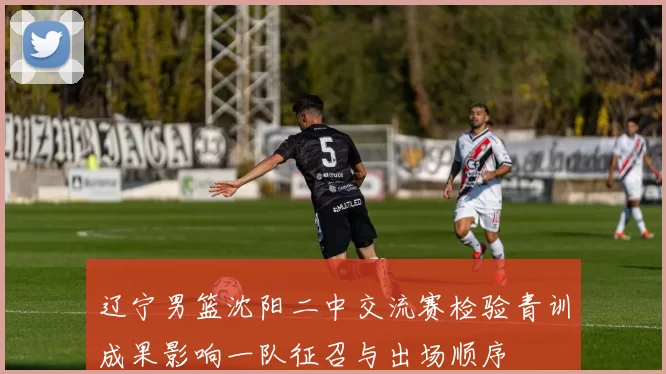 辽宁男篮沈阳二中交流赛检验青训成果影响一队征召与出场顺序