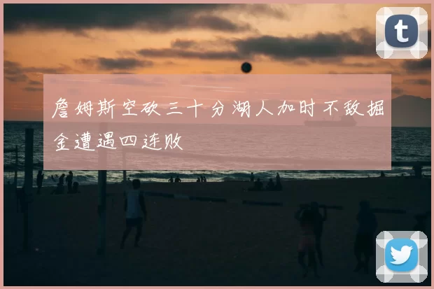 詹姆斯空砍三十分湖人加时不敌掘金遭遇四连败