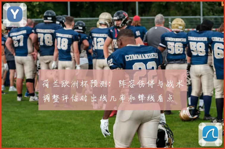 荷兰欧洲杯预测：阵容伤停与战术调整评估对出线几率和锋线看点