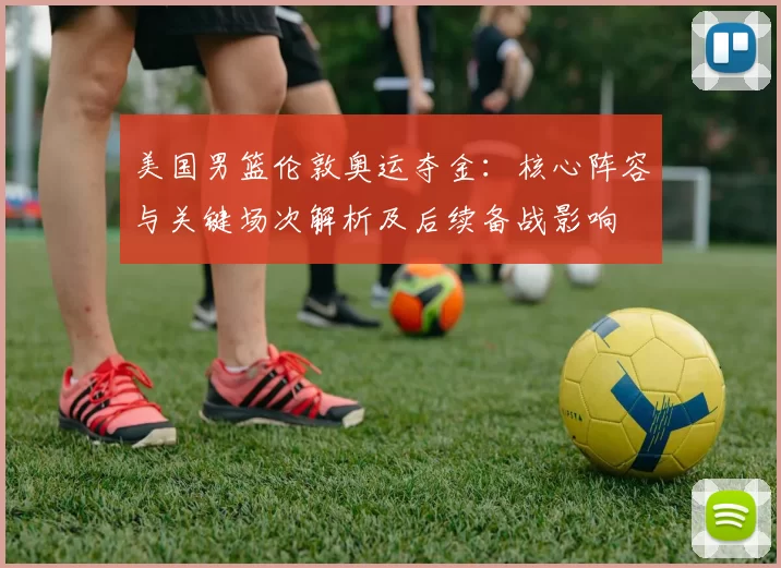 美国男篮伦敦奥运夺金：核心阵容与关键场次解析及后续备战影响