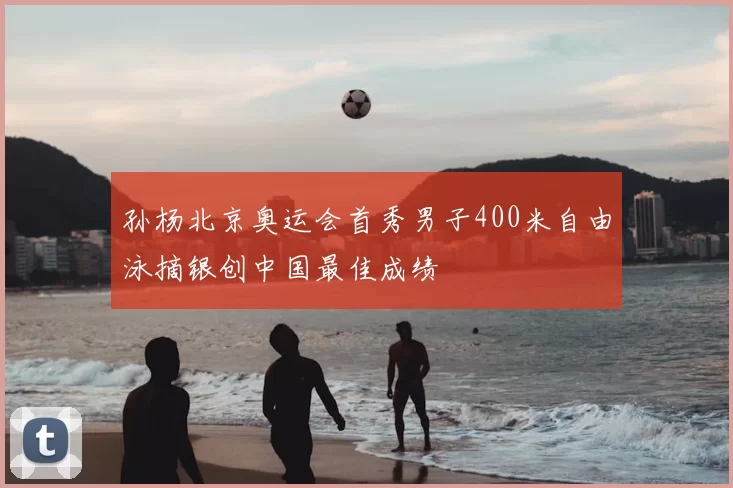 孙杨北京奥运会首秀男子400米自由泳摘银创中国最佳成绩