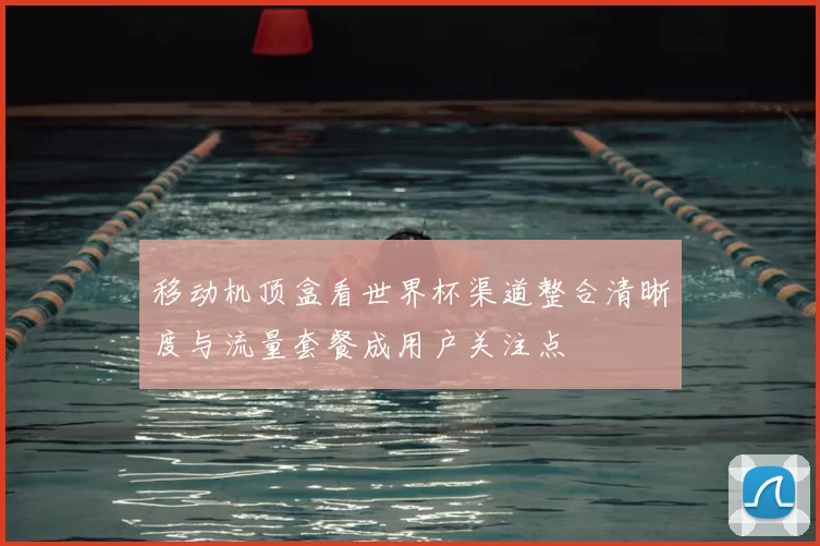 移动机顶盒看世界杯渠道整合清晰度与流量套餐成用户关注点