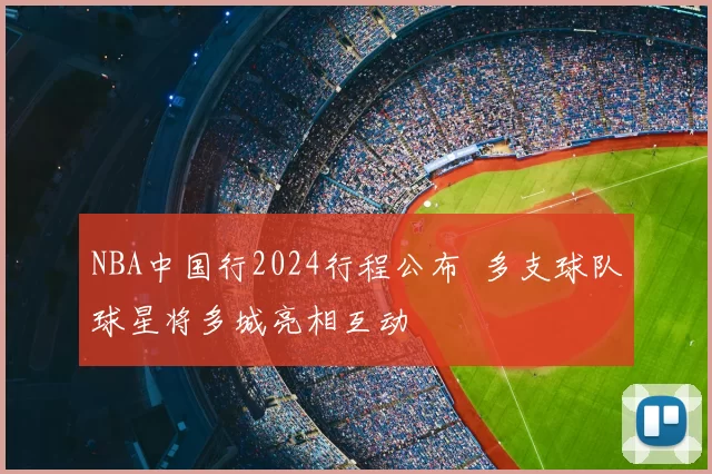 NBA中国行2024行程公布 多支球队球星将多城亮相互动