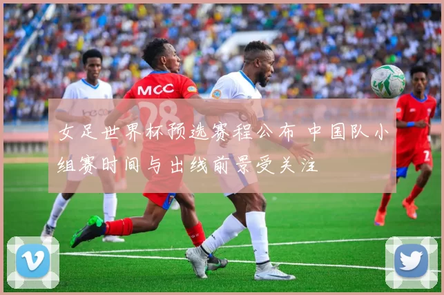 女足世界杯预选赛程公布 中国队小组赛时间与出线前景受关注