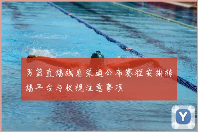 男篮直播线看渠道公布赛程安排转播平台与收视注意事项