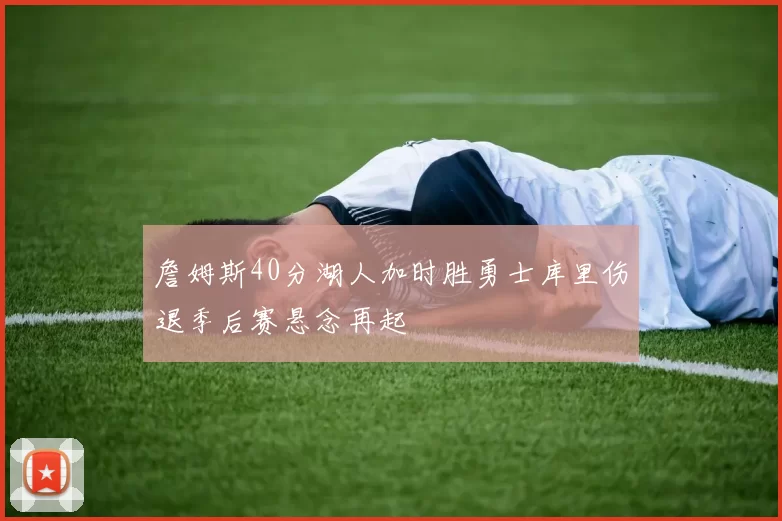 詹姆斯40分湖人加时胜勇士库里伤退季后赛悬念再起