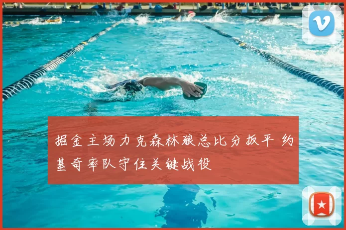 掘金主场力克森林狼总比分扳平 约基奇率队守住关键战役