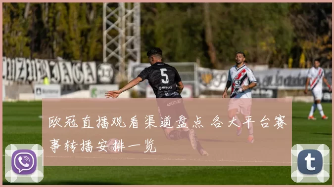 欧冠直播观看渠道盘点 各大平台赛事转播安排一览