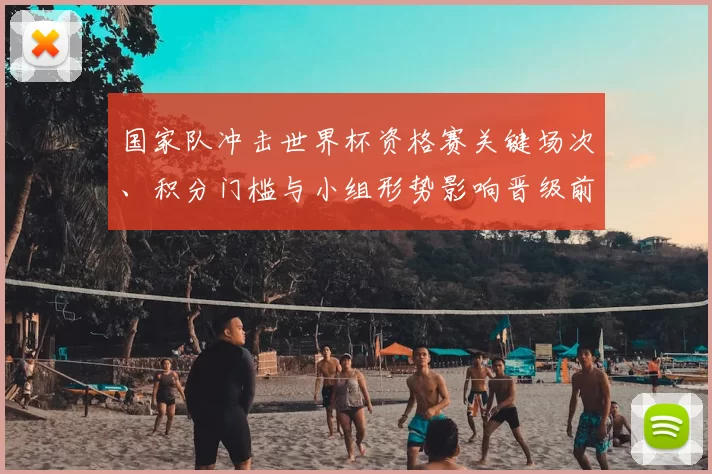 国家队冲击世界杯资格赛关键场次、积分门槛与小组形势影响晋级前景