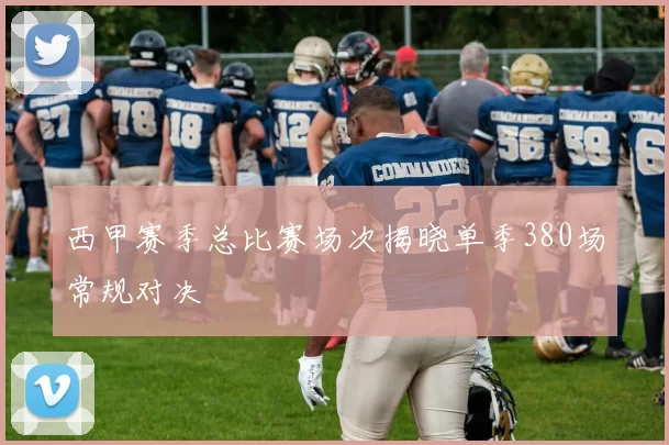 西甲赛季总比赛场次揭晓单季380场常规对决