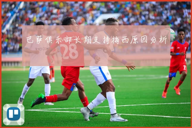 巴萨俱乐部长期支持梅西原因分析