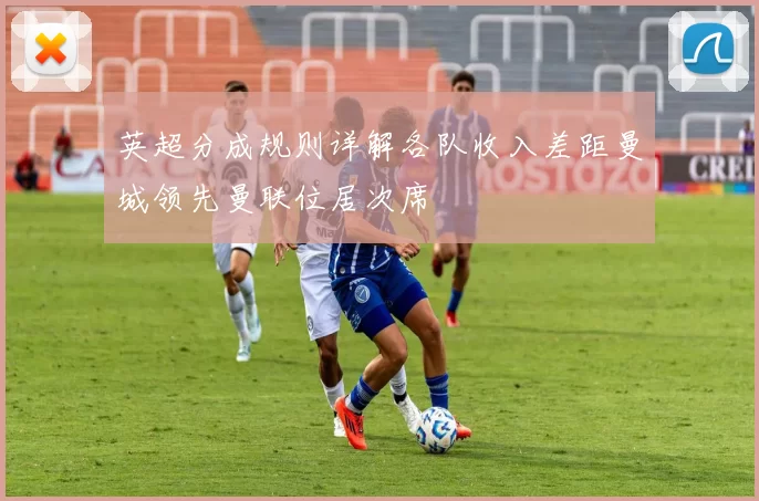 英超分成规则详解各队收入差距曼城领先曼联位居次席