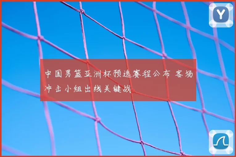 中国男篮亚洲杯预选赛程公布 客场冲击小组出线关键战