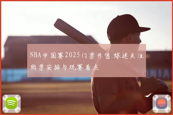 NBA中国赛2025门票开售 球迷关注购票安排与观赛看点