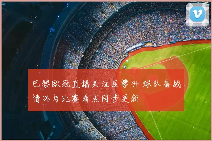 巴黎欧冠直播关注度攀升 球队备战情况与比赛看点同步更新