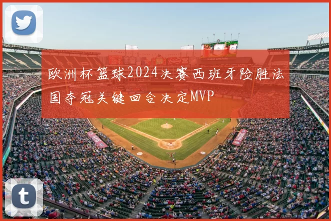 欧洲杯篮球2024决赛西班牙险胜法国夺冠关键回合决定MVP