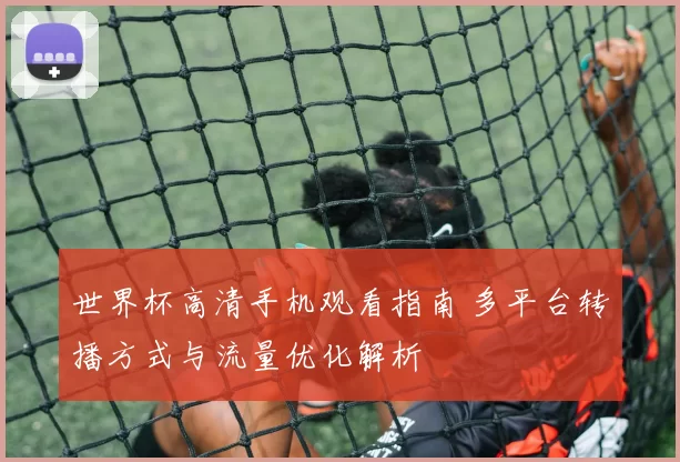 世界杯高清手机观看指南 多平台转播方式与流量优化解析