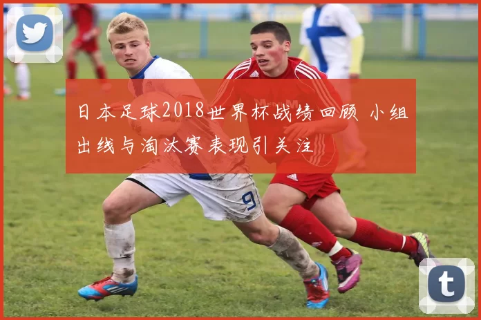 日本足球2018世界杯战绩回顾 小组出线与淘汰赛表现引关注
