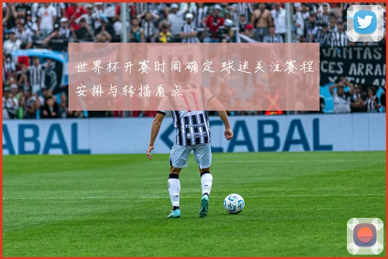 世界杯开赛时间确定 球迷关注赛程安排与转播看点