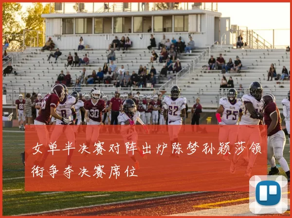 女单半决赛对阵出炉陈梦孙颖莎领衔争夺决赛席位