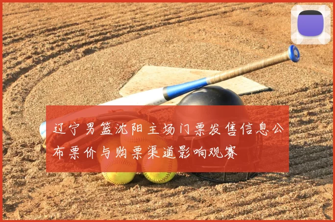 辽宁男篮沈阳主场门票发售信息公布票价与购票渠道影响观赛