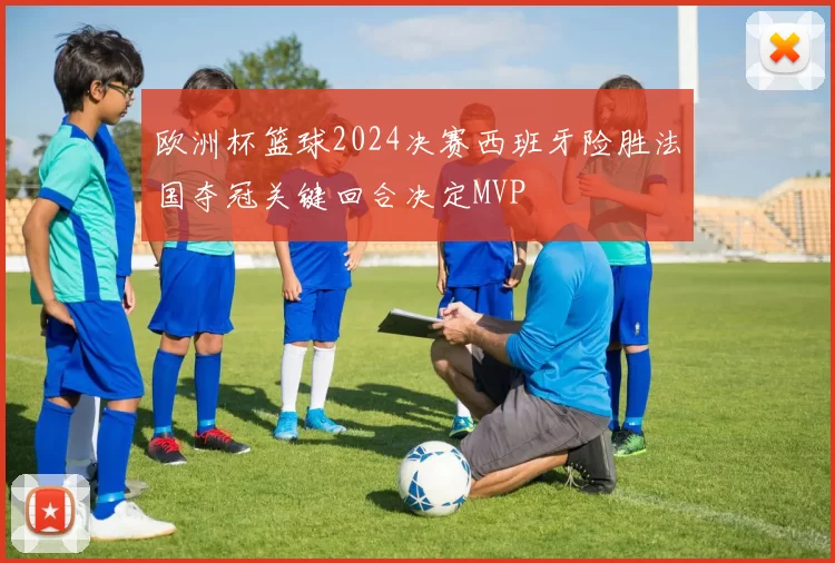 欧洲杯篮球2024决赛西班牙险胜法国夺冠关键回合决定MVP