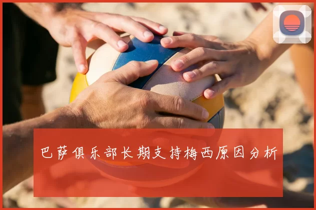 巴萨俱乐部长期支持梅西原因分析