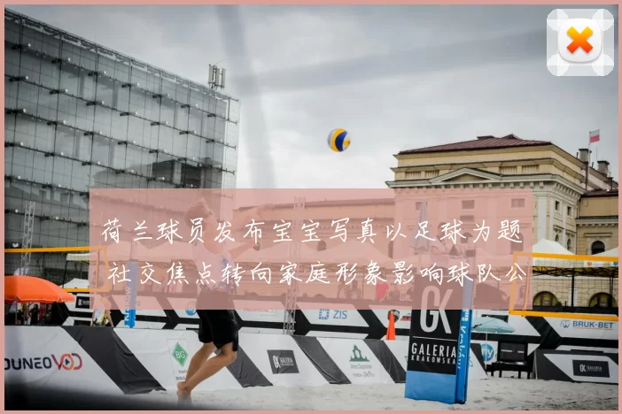 荷兰球员发布宝宝写真以足球为题 社交焦点转向家庭形象影响球队公众感知