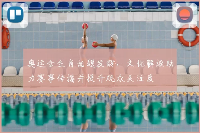奥运会生肖话题发酵,文化解读助力赛事传播并提升观众关注度