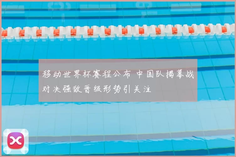 移动世界杯赛程公布 中国队揭幕战对决强敌晋级形势引关注