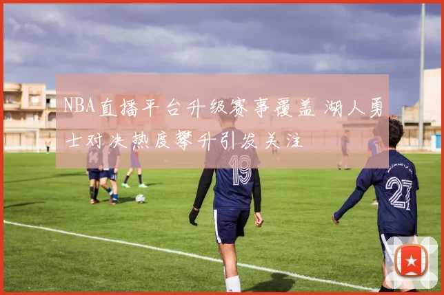 NBA直播平台升级赛事覆盖 湖人勇士对决热度攀升引发关注