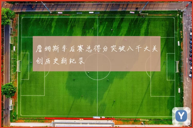 詹姆斯季后赛总得分突破八千大关创历史新纪录