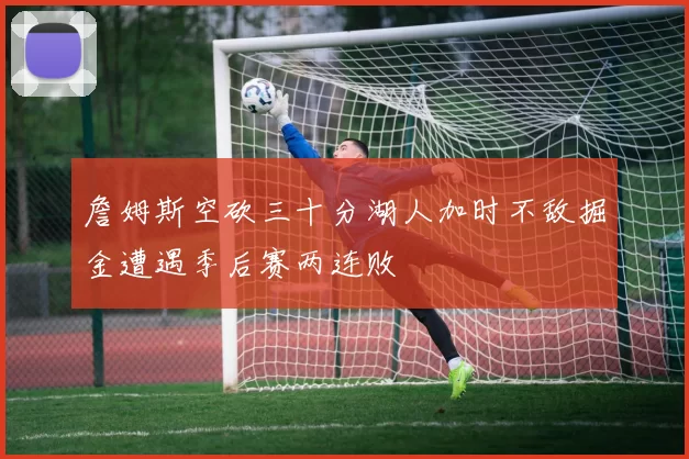 詹姆斯空砍三十分湖人加时不敌掘金遭遇季后赛两连败