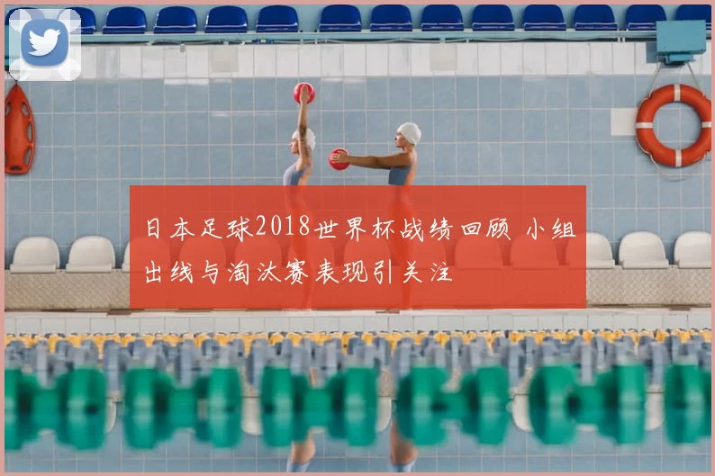 日本足球2018世界杯战绩回顾 小组出线与淘汰赛表现引关注