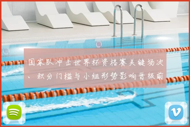 国家队冲击世界杯资格赛关键场次、积分门槛与小组形势影响晋级前景
