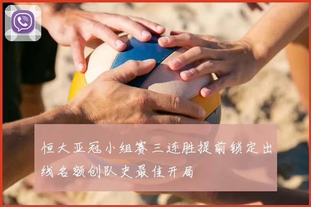 恒大亚冠小组赛三连胜提前锁定出线名额创队史最佳开局