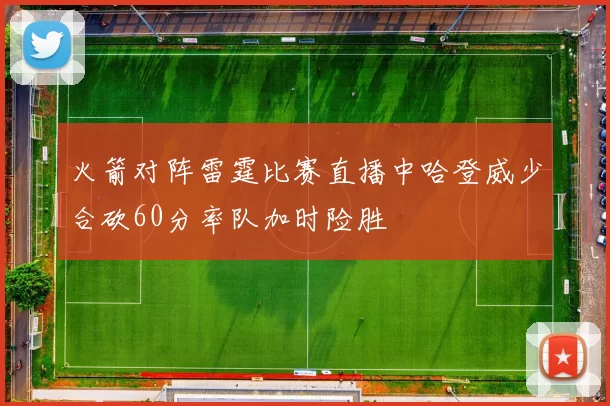 火箭对阵雷霆比赛直播中哈登威少合砍60分率队加时险胜
