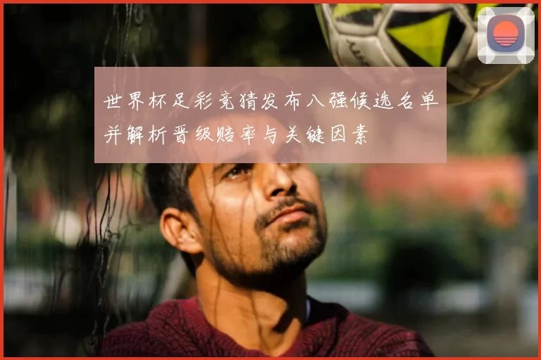 世界杯足彩竞猜发布八强候选名单并解析晋级赔率与关键因素