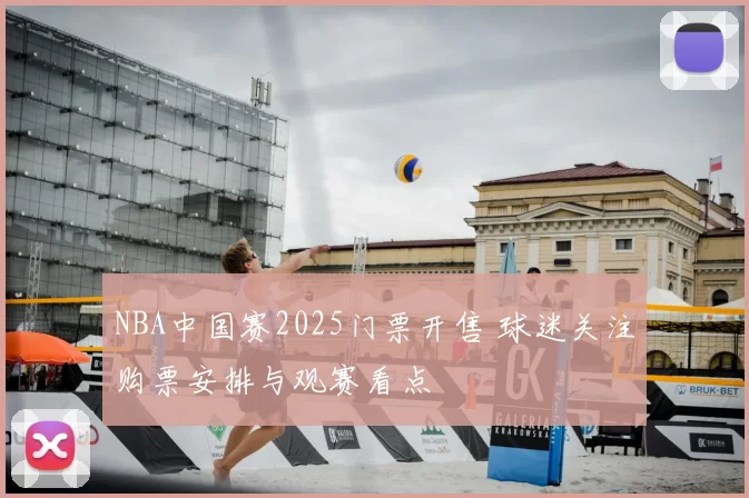 NBA中国赛2025门票开售 球迷关注购票安排与观赛看点