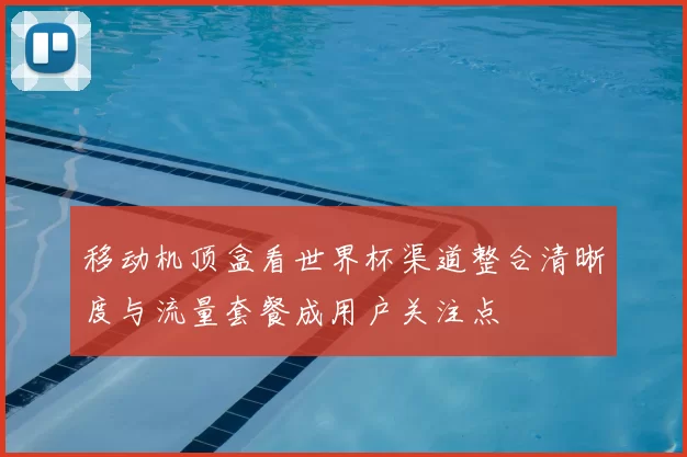 移动机顶盒看世界杯渠道整合清晰度与流量套餐成用户关注点