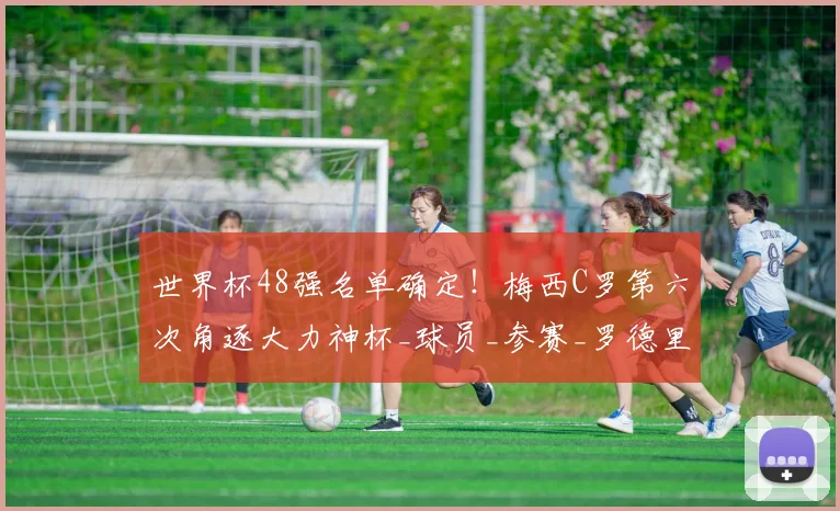 世界杯48强名单确定！梅西C罗第六次角逐大力神杯_球员_参赛_罗德里