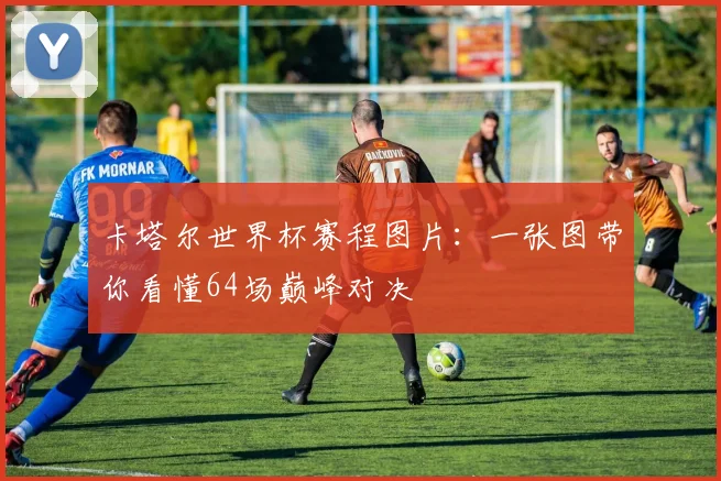 卡塔尔世界杯赛程图片：一张图带你看懂64场巅峰对决