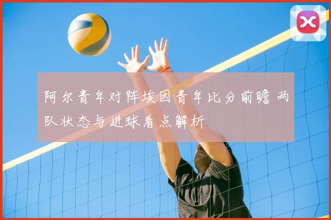 阿尔青年对阵埃因青年比分前瞻 两队状态与进球看点解析