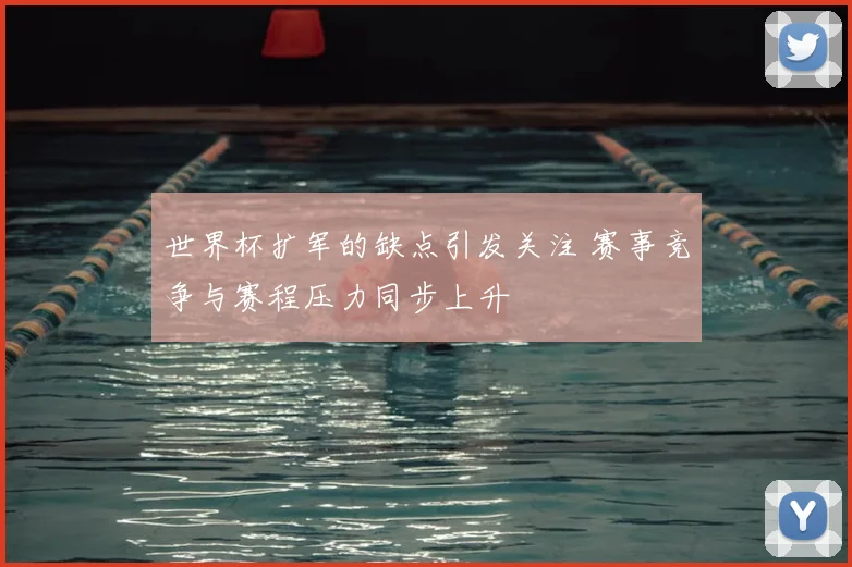 世界杯扩军的缺点引发关注 赛事竞争与赛程压力同步上升