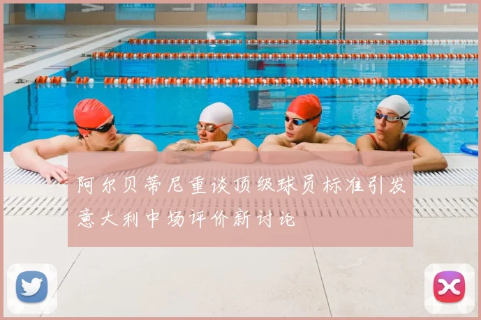 阿尔贝蒂尼重谈顶级球员标准引发意大利中场评价新讨论