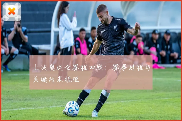 上次奥运会赛程回顾：赛事进程与关键结果梳理