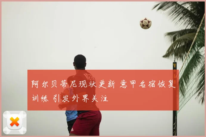 阿尔贝蒂尼现状更新 意甲名宿恢复训练 引发外界关注