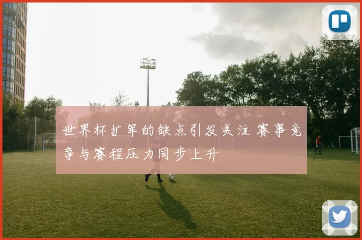 世界杯扩军的缺点引发关注 赛事竞争与赛程压力同步上升